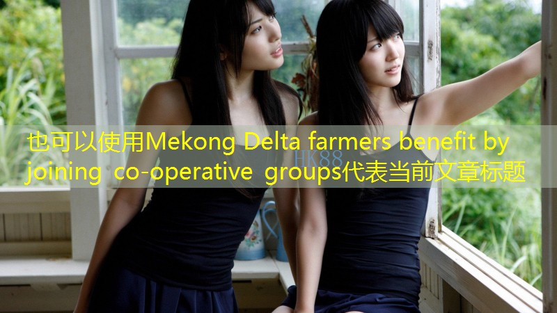 Mekong Delta farmers benefit by joining co-operative groups